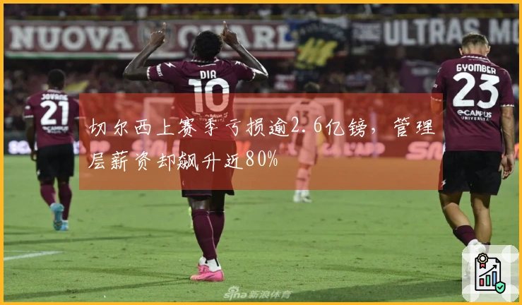 切尔西上赛季亏损逾2.6亿镑，管理层薪资却飙升近80%