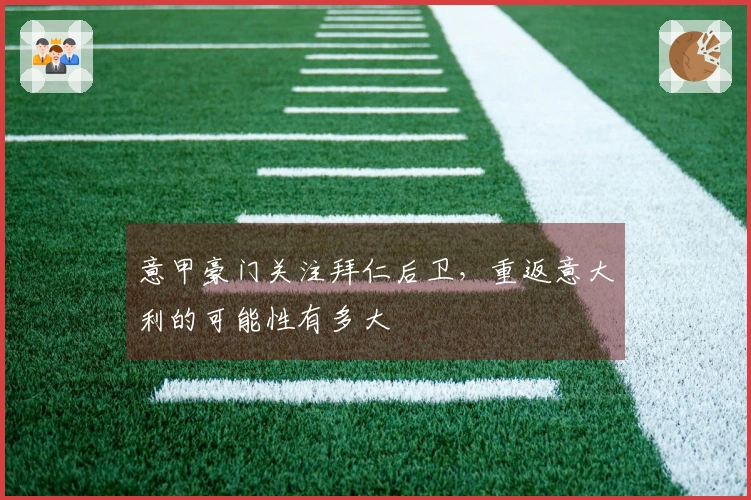 意甲豪门关注拜仁后卫，重返意大利的可能性有多大