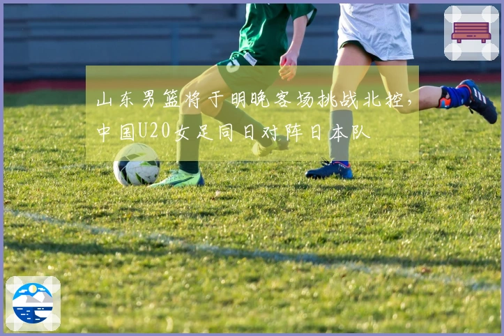 山东男篮将于明晚客场挑战北控，中国U20女足同日对阵日本队