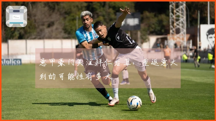 意甲豪门关注拜仁后卫，重返意大利的可能性有多大