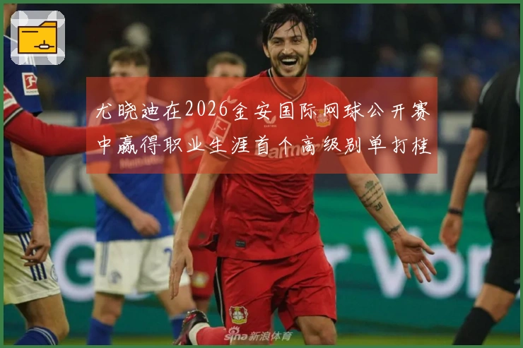 尤晓迪在2026金安国际网球公开赛中赢得职业生涯首个高级别单打桂冠