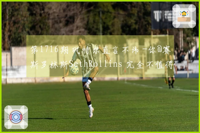 第1716期 巩特尔直言不讳 -你@赛斯罗林斯SethRollins 完全不值得与我比较-