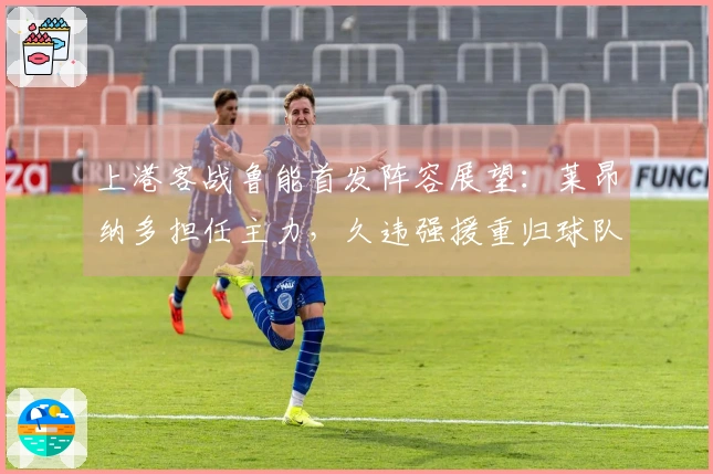 上港客战鲁能首发阵容展望：莱昂纳多担任主力，久违强援重归球队