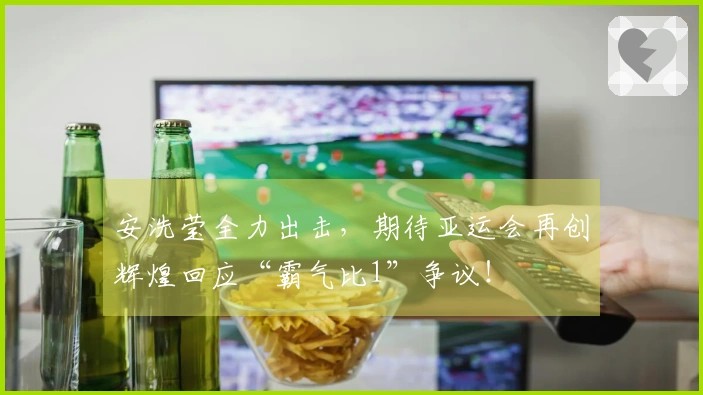 安洗莹全力出击，期待亚运会再创辉煌回应“霸气比1”争议！