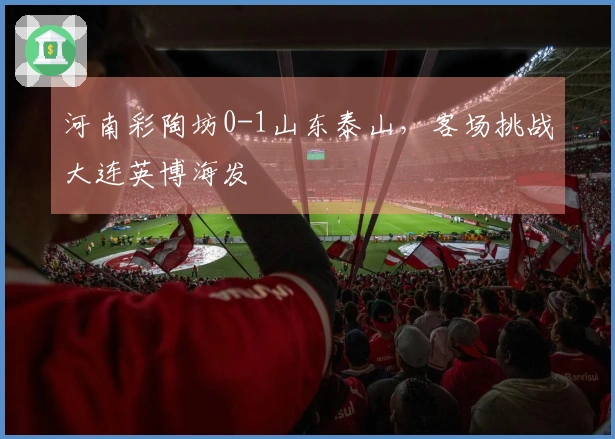 河南彩陶坊0-1山东泰山，客场挑战大连英博海发