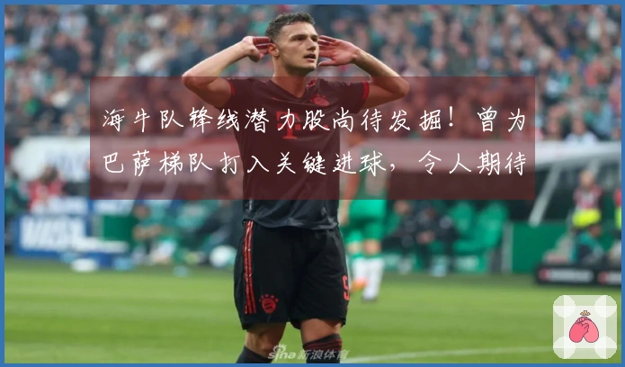 海牛队锋线潜力股尚待发掘！曾为巴萨梯队打入关键进球，令人期待
