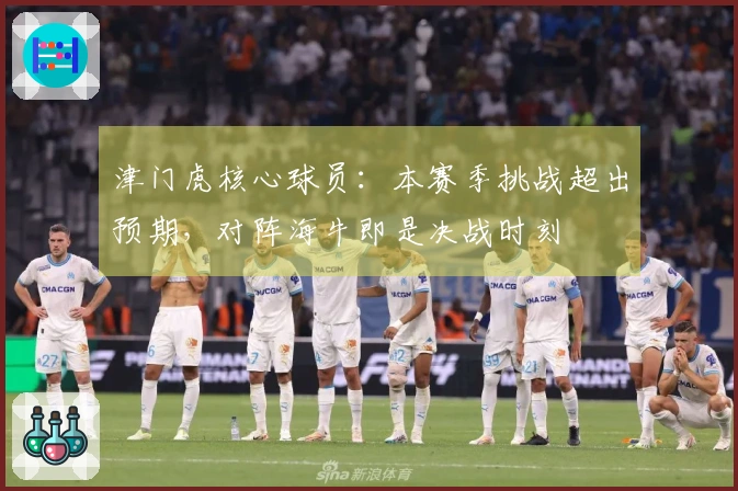 津门虎核心球员：本赛季挑战超出预期，对阵海牛即是决战时刻