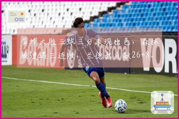 黄蜂大胜三球三分表现出色，森林狼遭遇三连败，兰德尔贡献26+8，华子因伤缺阵