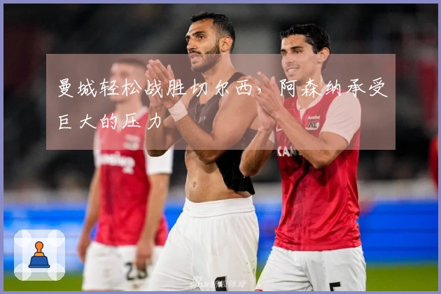 曼城轻松战胜切尔西，阿森纳承受巨大的压力