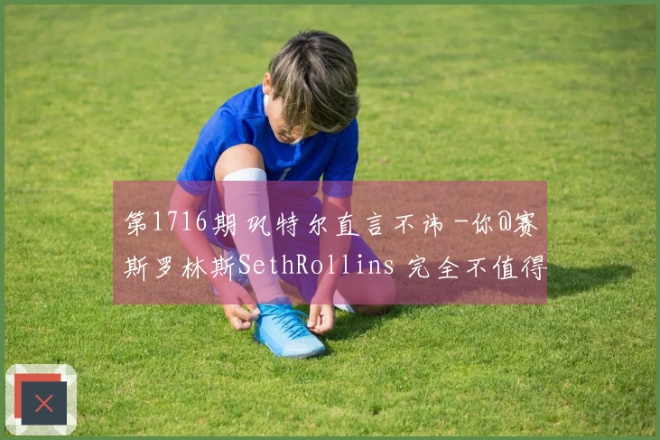 第1716期 巩特尔直言不讳 -你@赛斯罗林斯SethRollins 完全不值得与我比较-