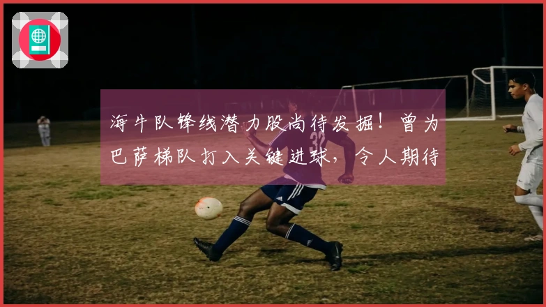海牛队锋线潜力股尚待发掘！曾为巴萨梯队打入关键进球，令人期待