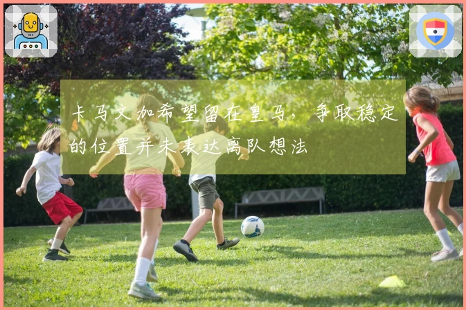 卡马文加希望留在皇马，争取稳定的位置并未表达离队想法