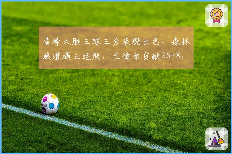 黄蜂大胜三球三分表现出色，森林狼遭遇三连败，兰德尔贡献26+8，华子因伤缺阵