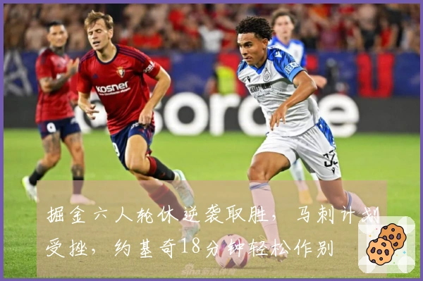 掘金六人轮休逆袭取胜，马刺计划受挫，约基奇18分钟轻松作别