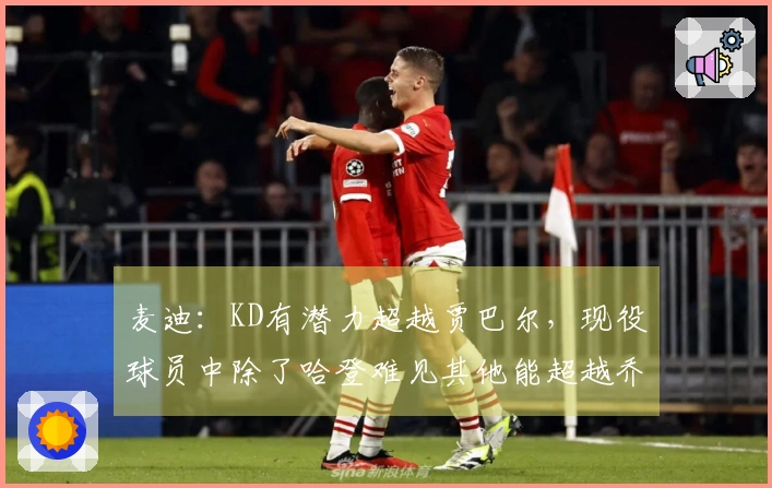 麦迪：KD有潜力超越贾巴尔，现役球员中除了哈登难见其他能超越乔丹的选手