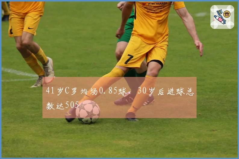 41岁C罗均场0.85球，30岁后进球总数达505