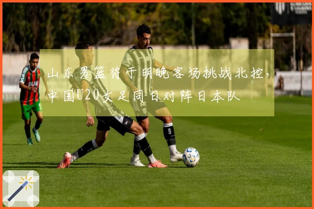 山东男篮将于明晚客场挑战北控，中国U20女足同日对阵日本队
