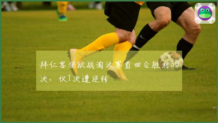 拜仁客场欧战淘汰赛首回合胜利30次，仅1次遭逆转