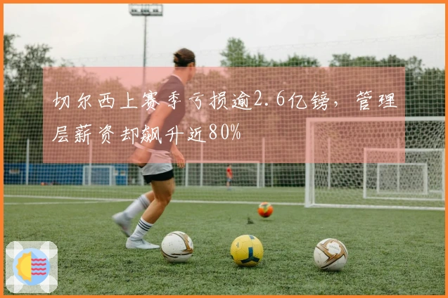 切尔西上赛季亏损逾2.6亿镑，管理层薪资却飙升近80%