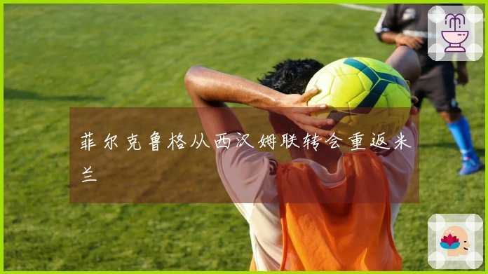 菲尔克鲁格从西汉姆联转会重返米兰