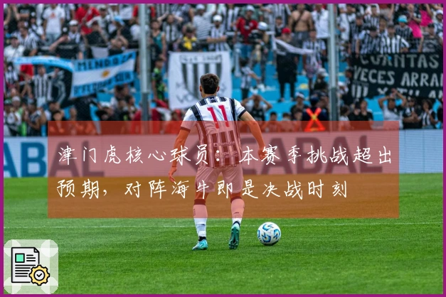 津门虎核心球员：本赛季挑战超出预期，对阵海牛即是决战时刻