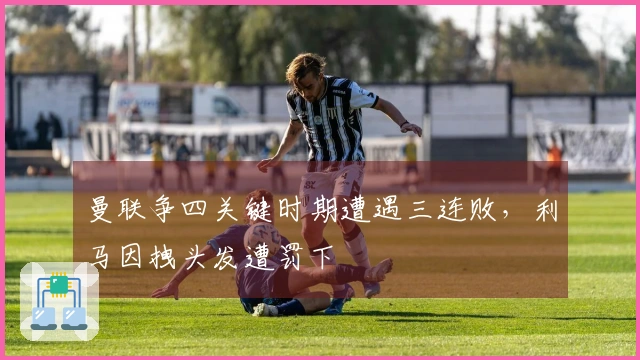 曼联争四关键时期遭遇三连败，利马因拽头发遭罚下