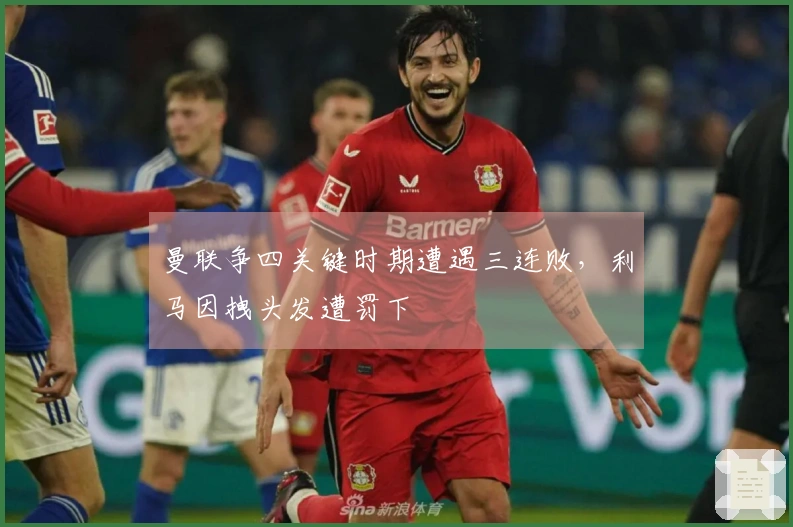 曼联争四关键时期遭遇三连败，利马因拽头发遭罚下