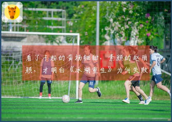 看了卡粉的黄杨钿甜,素颜的赵丽颖,才明白《冰湖重生》为何失败