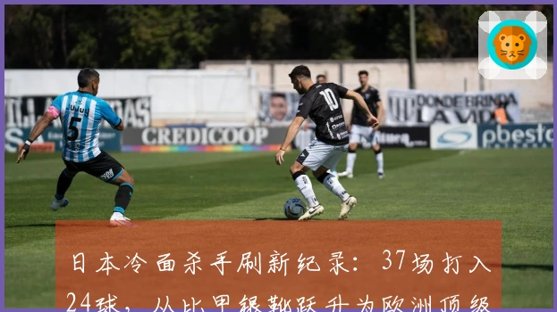 日本冷面杀手刷新纪录：37场打入24球，从比甲银靴跃升为欧洲顶级联赛金靴