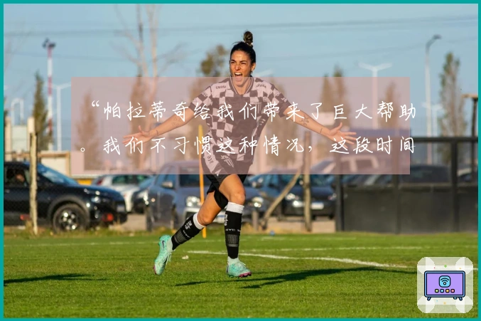 “帕拉蒂奇给我们带来了巨大帮助。我们不习惯这种情况，这段时间非常困难”