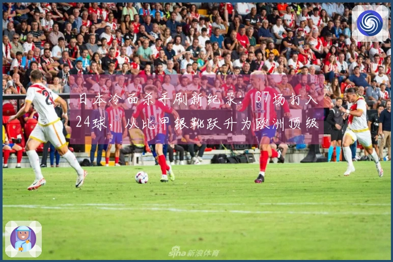 日本冷面杀手刷新纪录：37场打入24球，从比甲银靴跃升为欧洲顶级联赛金靴