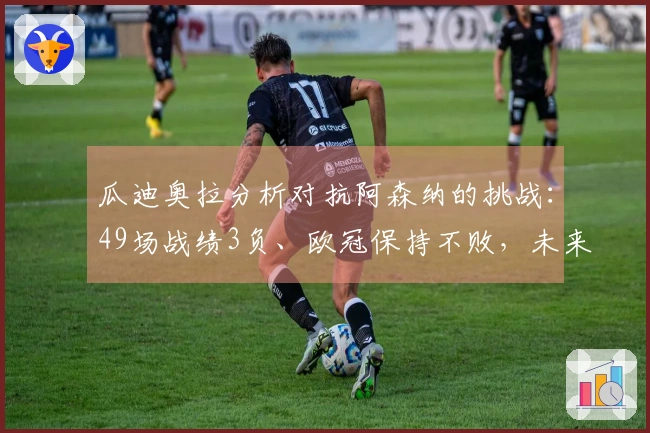 瓜迪奥拉分析对抗阿森纳的挑战：49场战绩3负、欧冠保持不败，未来几周将迎来双重考验