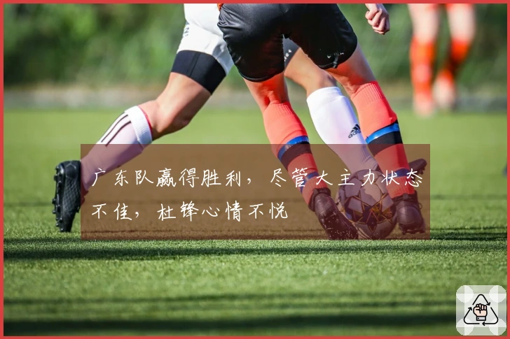 广东队赢得胜利，尽管大主力状态不佳，杜锋心情不悦