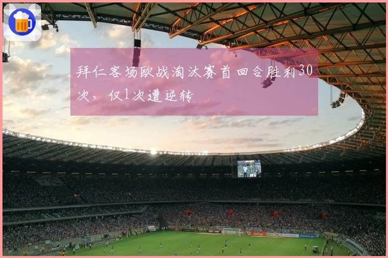拜仁客场欧战淘汰赛首回合胜利30次，仅1次遭逆转