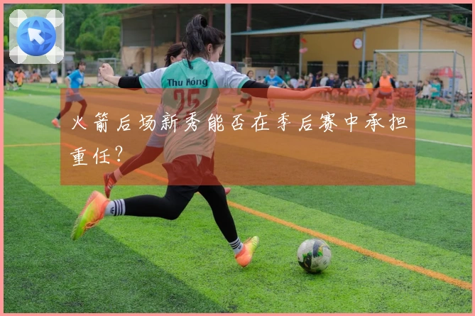 火箭后场新秀能否在季后赛中承担重任？
