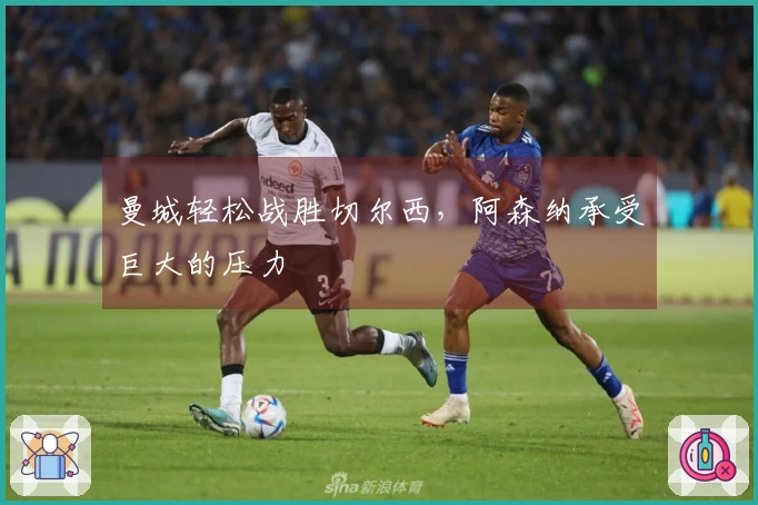 曼城轻松战胜切尔西，阿森纳承受巨大的压力