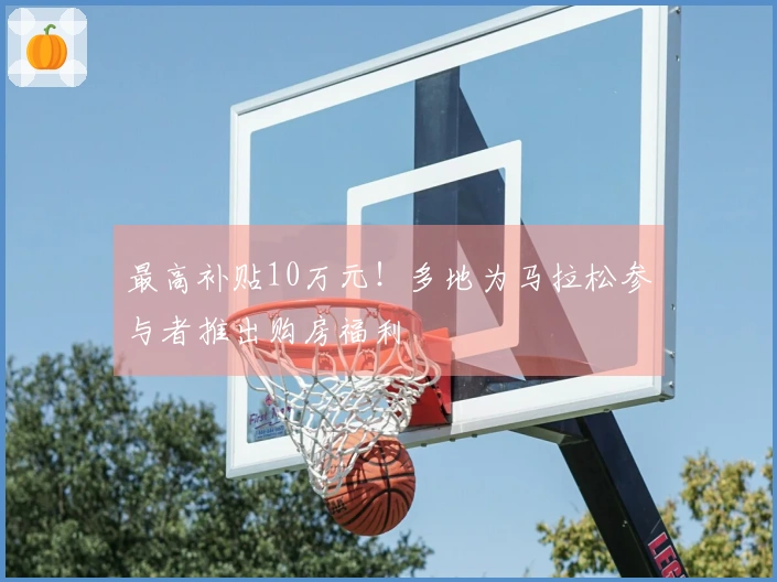 最高补贴10万元！多地为马拉松参与者推出购房福利