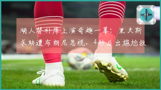 湖人替补席上演奇趣一幕：里夫斯求助遭布朗尼忽视，4秒后出尴尬救场