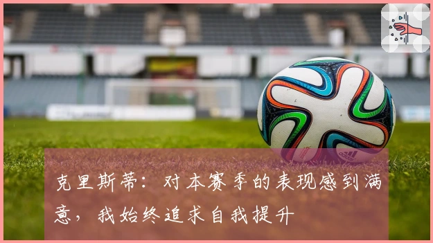 克里斯蒂:对本赛季的表现感到满意,我始终追求自我提升